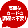 高額なカードの調達は不要！