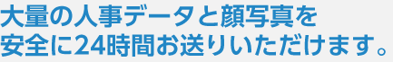 大量の人事データと顔写真を安全に24時間お送りいただけます。