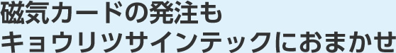 磁気カードの発注もキョウリツサインテックにおまかせ