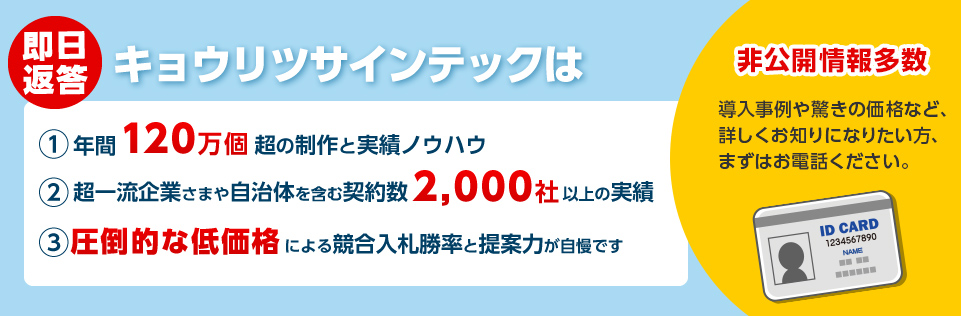 【即日返答】キョウリツサインテックは①年間120万個超の制作と実績ノウハウ②超一流企業さまや自治体を含む契約数2,000社以上の実績③圧倒的な低価格による競合入札勝率と提案力が自慢です